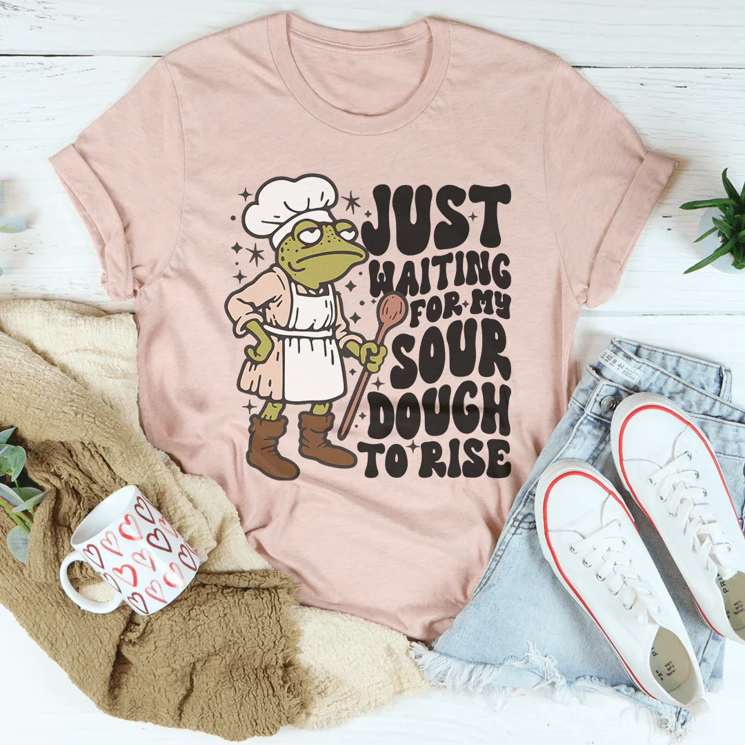 Just Waiting For My Sour Dough To Rise Tee