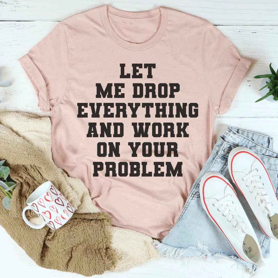 Let Me Drop Everything And Work On Your Problem Tee