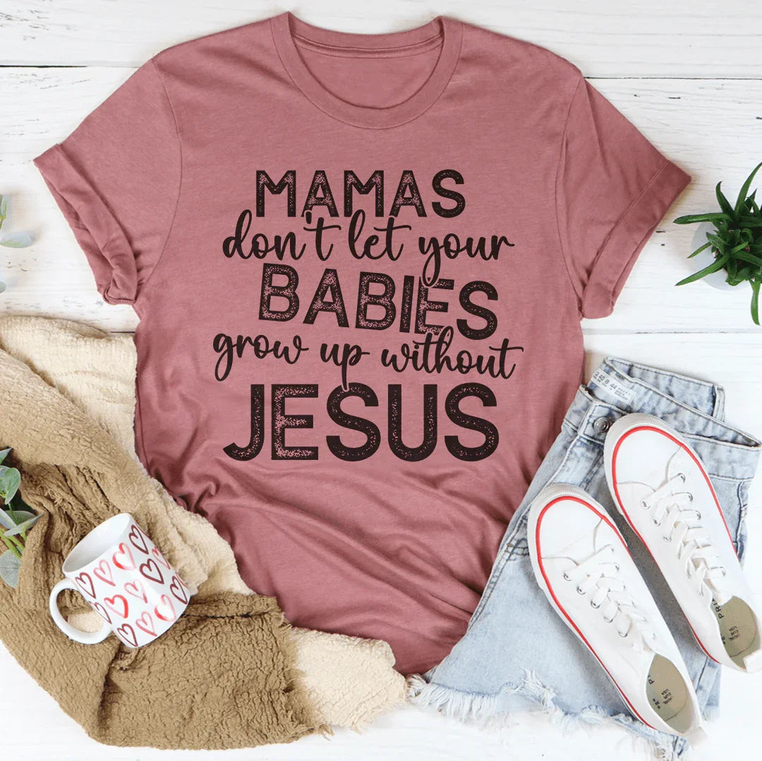 Mamas Don't Let Your Babies Grow Up Without Jesus Tee