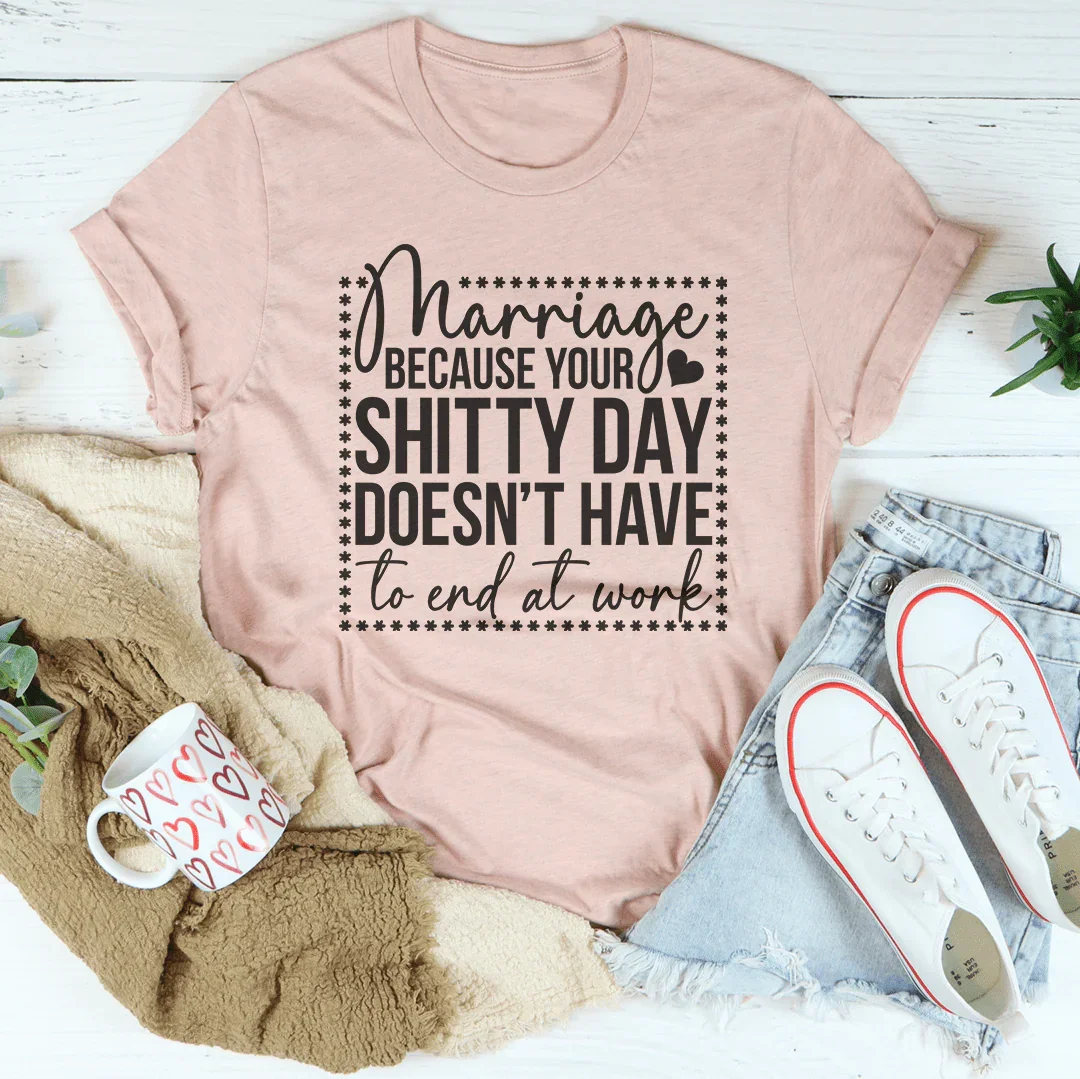 Marriage Because Your Shitty Day Doesn’t Have To End At Work Tee