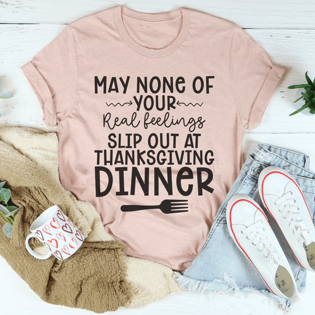 May None Of Your Real Feelings Slip Out At Thanksgiving Dinner Tee