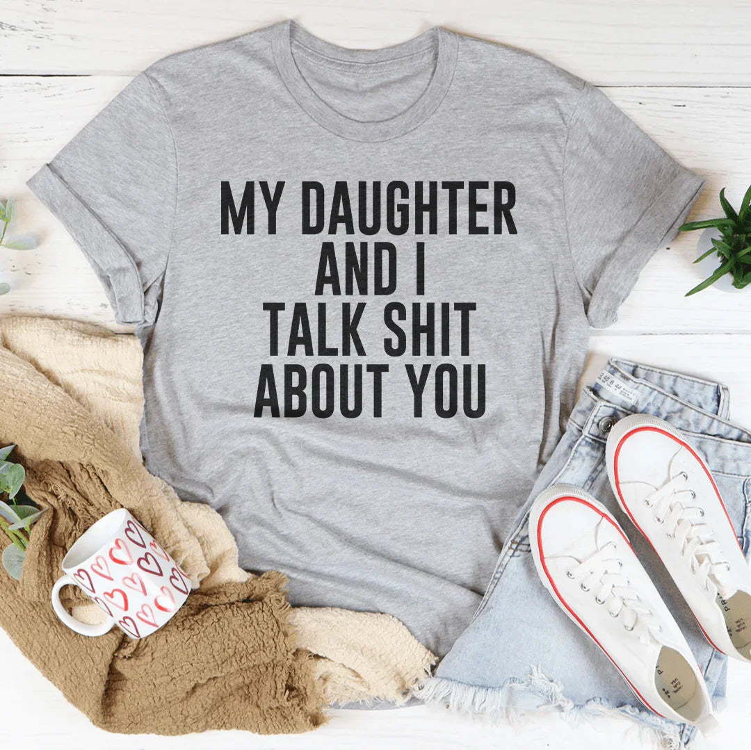 My Daughter And I Talk Shit About You Tee