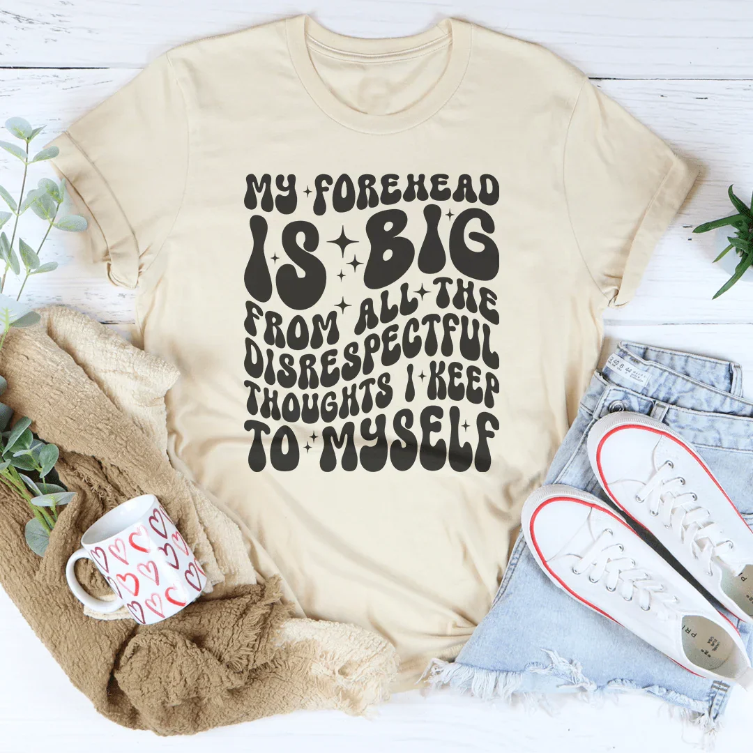 My Forehead Is Big From All The Disrespectful Thoughts I Keep To Myself Tee