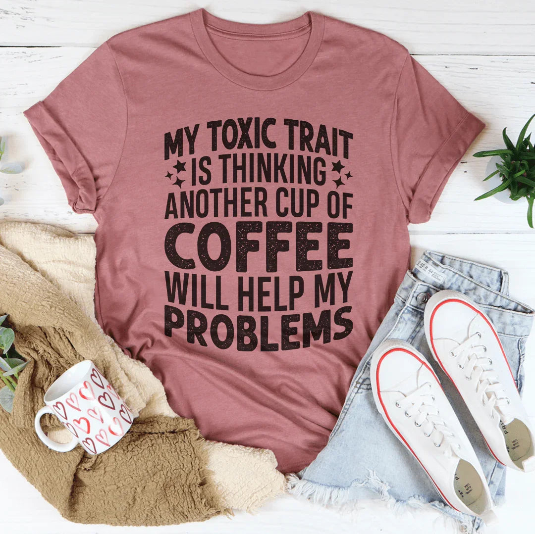My Toxic Trait Is Thinking Another Cup Of Coffee Will Help My Problems Tee