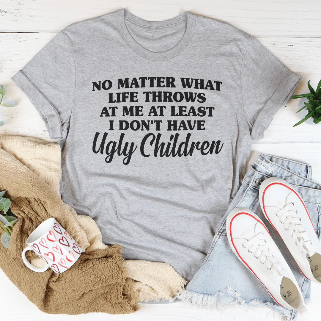 No Matter What Life Throws At Me At Least I Don't Have Ugly Children Tee