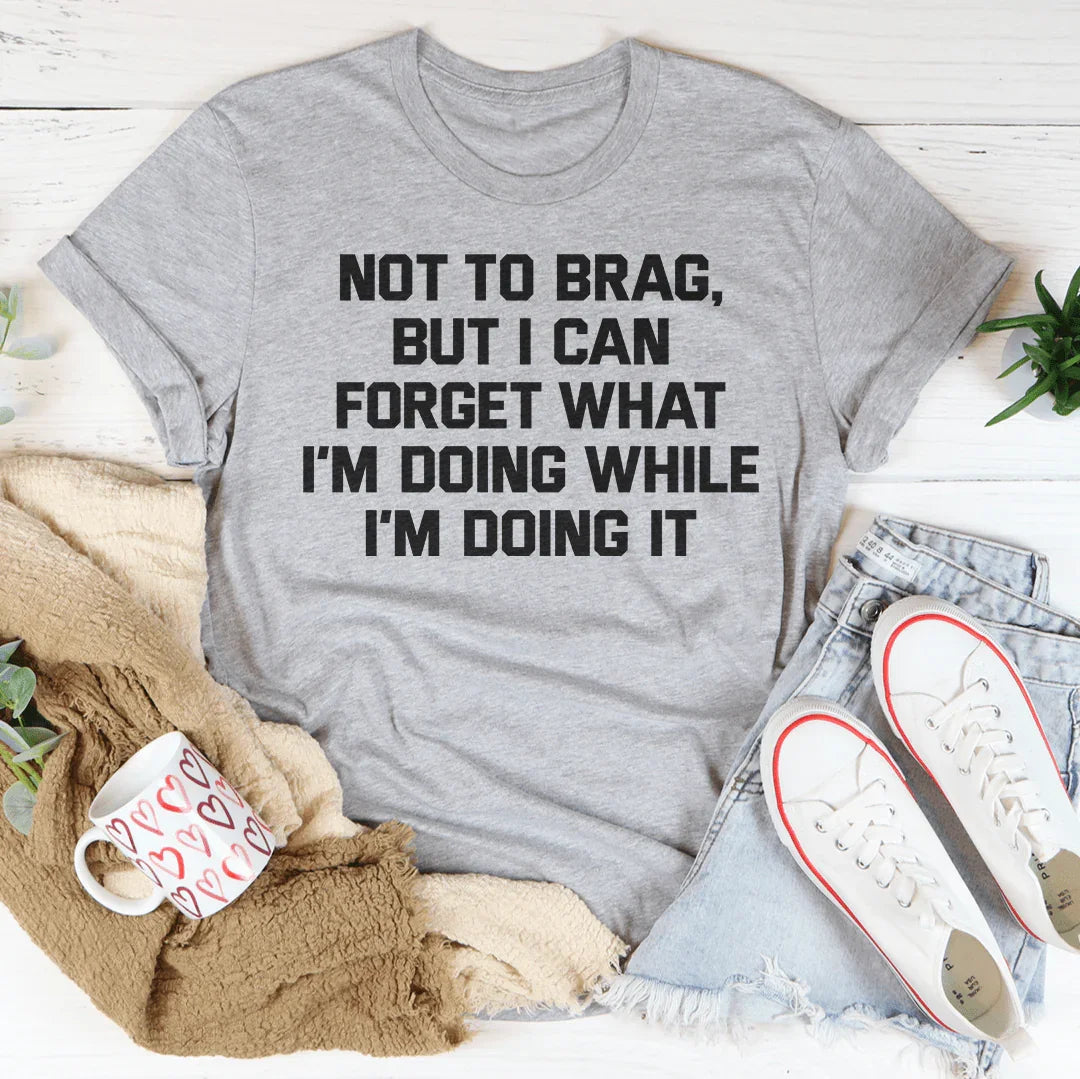 Not To Brag But I Can Forget What I'm Doing While I'm Doing It Tee