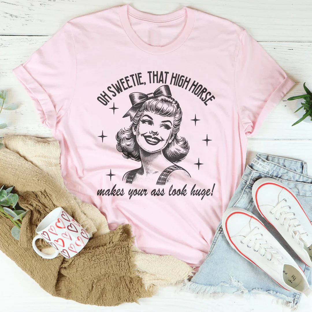 Oh Sweetie That High Horse Makes Your A* Look Huge Tee