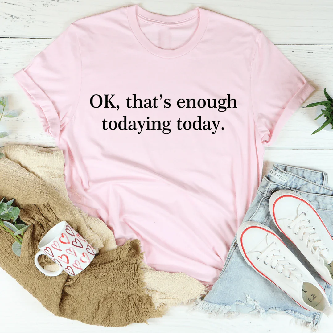 OK That's Enough Todaying Today Tee
