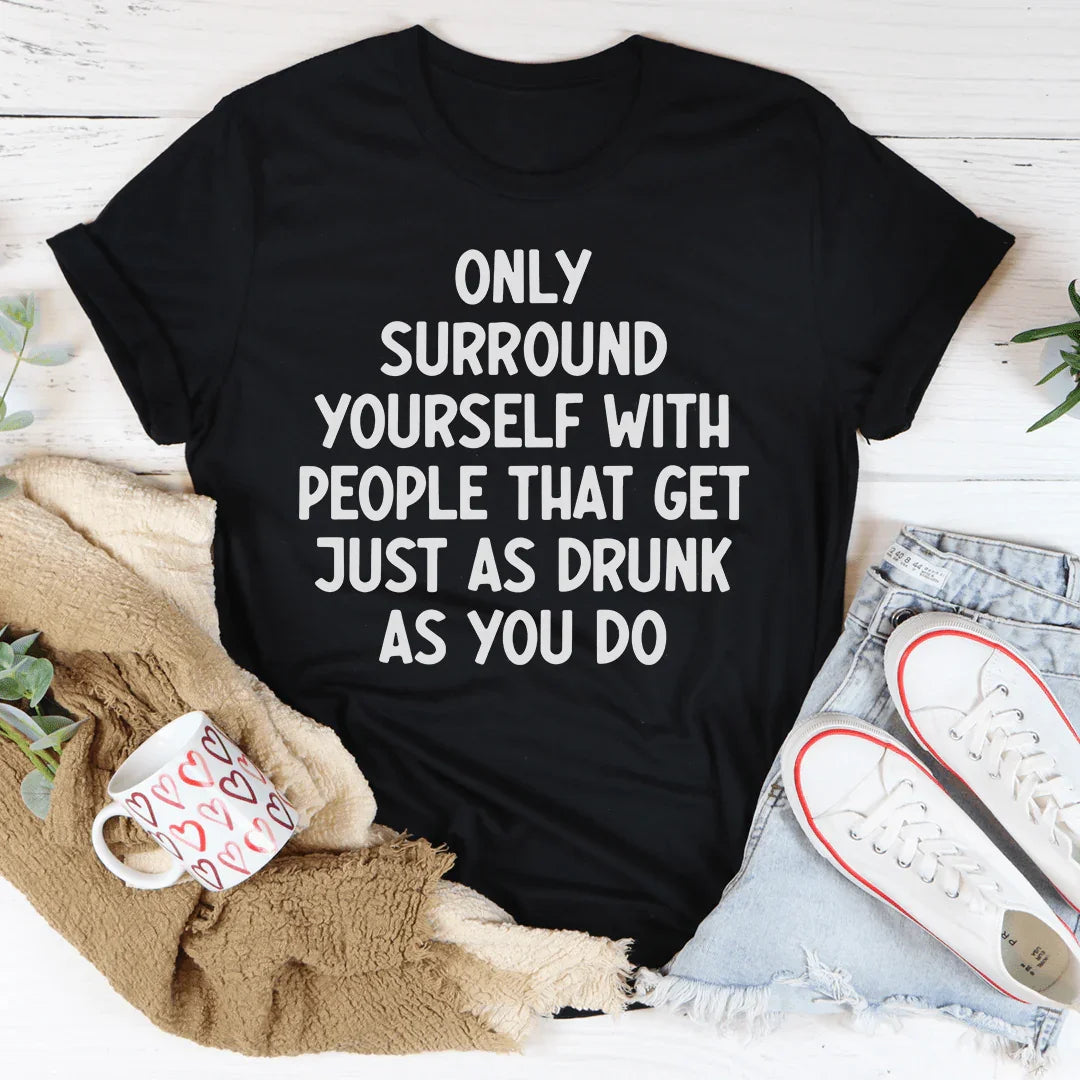 Only Surround Yourself With People That Get Just As Drunk As You Do Tee