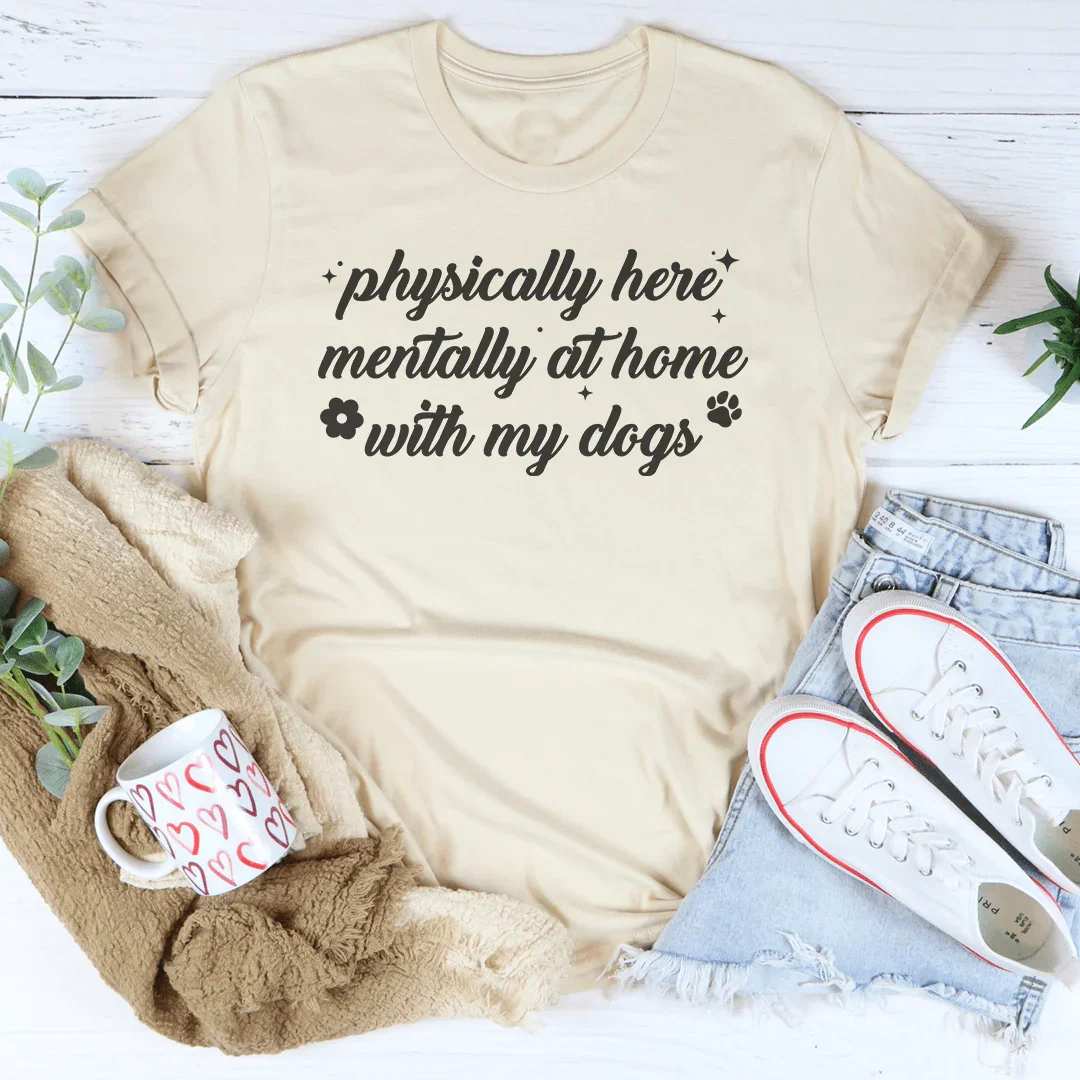 Physically Here Mentally At Home With My Dogs Tee
