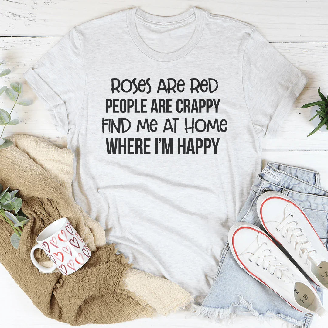 Roses Are Red People Are Crappy Find Me At Home Where I’m Happy Tee