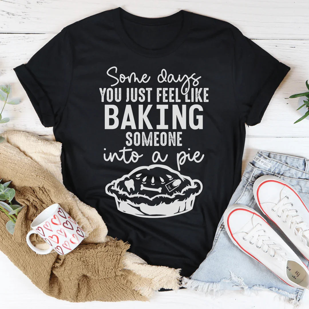 Some Days You Just Feel Like Baking Someone Into A Pie Tee