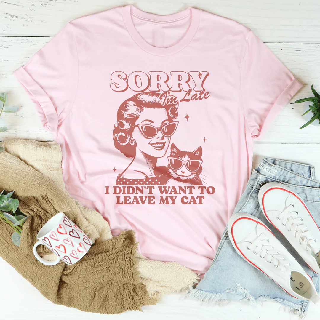 Sorry I'm Late I Didn't Want To Leave My Cat Tee