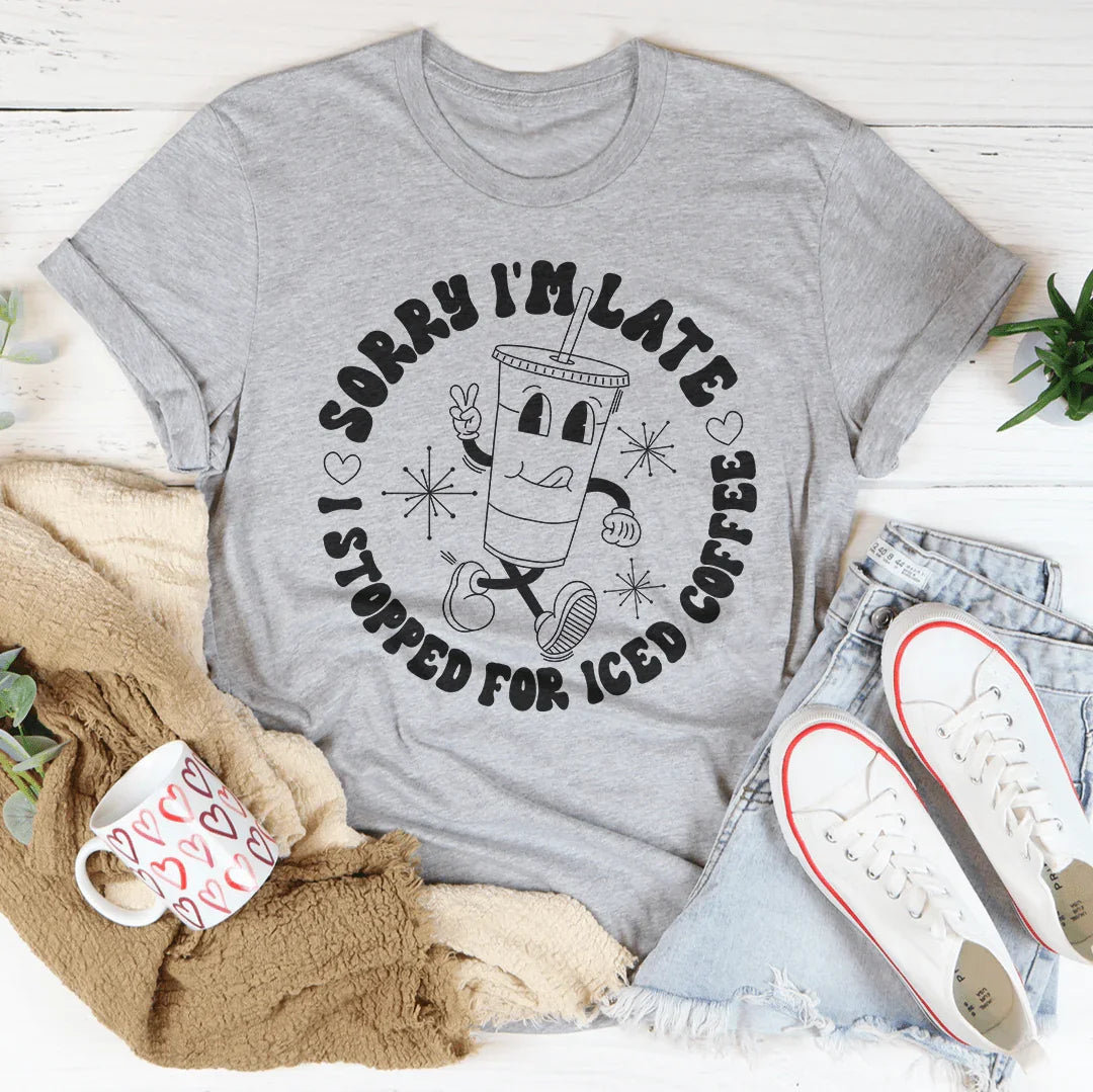 Sorry I'm Late I Stopped For ICED Coffee Tee