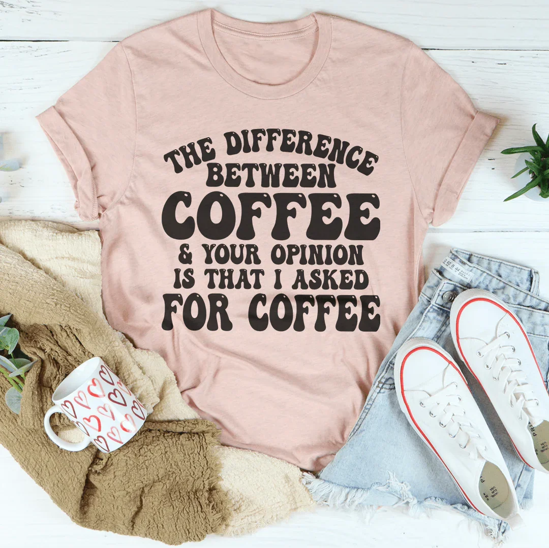 The Difference Between Coffee & Your Opinion Is That I Asked For Coffee Tee