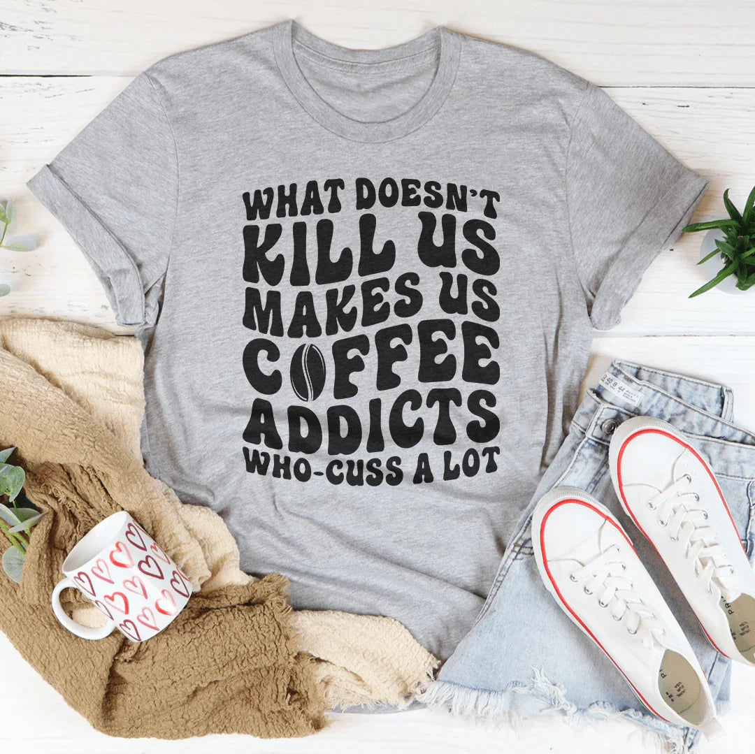What Doesn't Kill Us Makes Us Coffee Addicts Tee