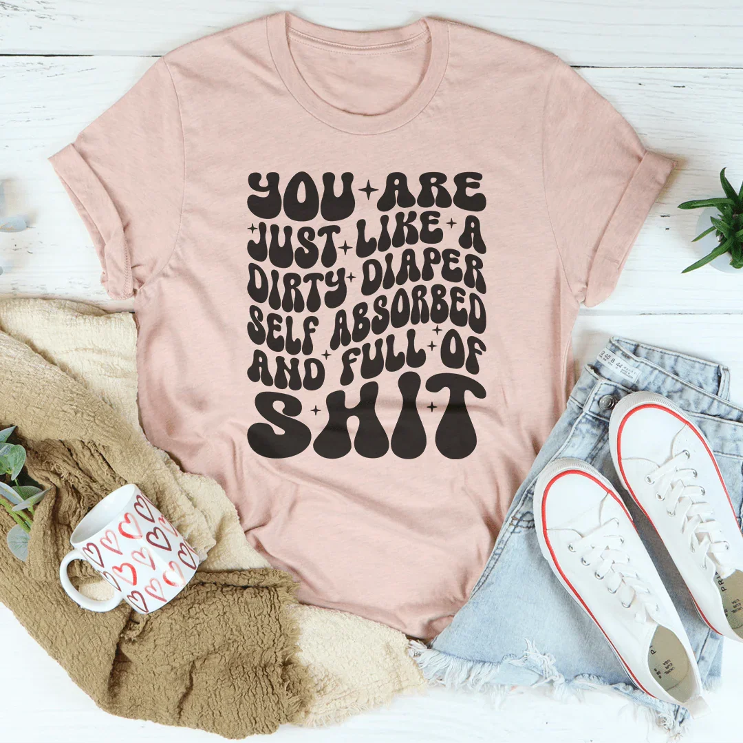 You Are Just Like A Dirty Diaper Self Absorbed & Full Of S-it Tee