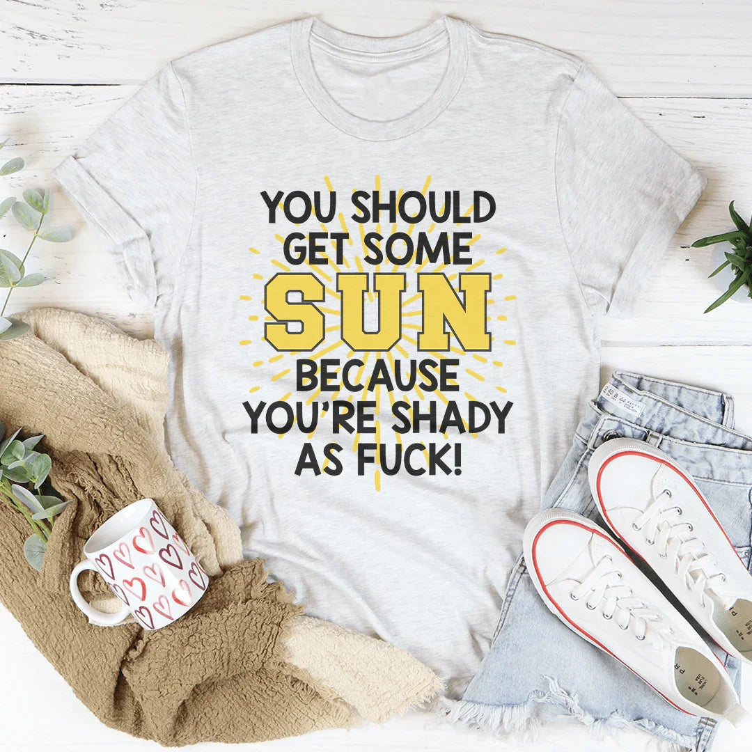 You Should Get Some Sun Because You're Shady As F* Tee