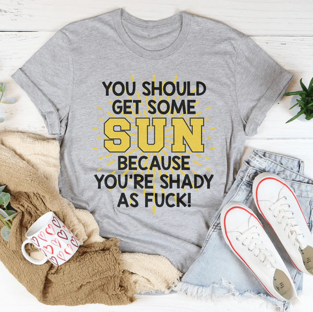You Should Get Some Sun Because You're Shady As F* Tee